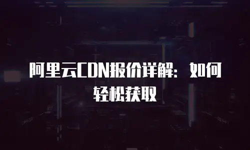 阿里云CDN报价详解：如何轻松获取