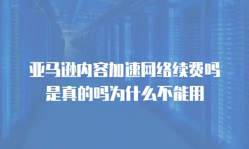亚马逊内容加速网络续费吗是真的吗为什么不能用