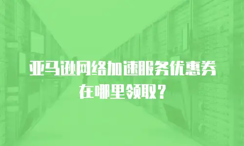 亚马逊网络加速服务优惠券在哪里领取？