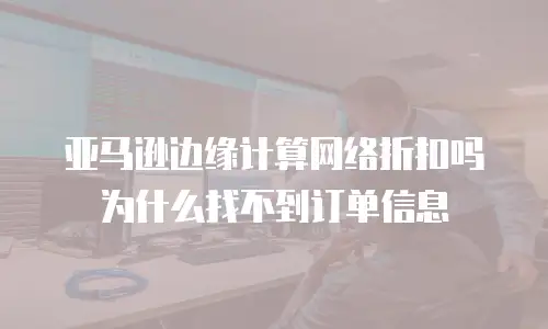 亚马逊边缘计算网络折扣吗为什么找不到订单信息