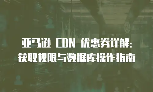 亚马逊 CDN 优惠券详解：获取权限与数据库操作指南