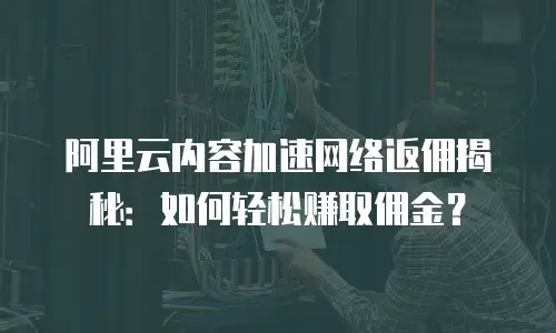 阿里云内容加速网络返佣揭秘：如何轻松赚取佣金？