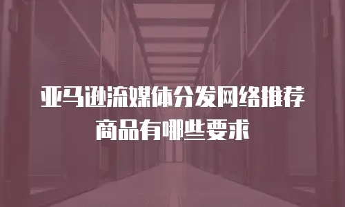 亚马逊流媒体分发网络推荐商品有哪些要求