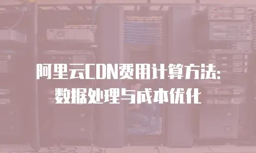 阿里云CDN费用计算方法：数据处理与成本优化