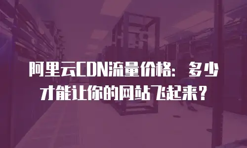 阿里云CDN流量价格：多少才能让你的网站飞起来？