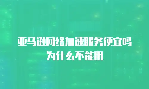 亚马逊网络加速服务便宜吗为什么不能用