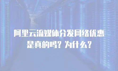 阿里云流媒体分发网络优惠是真的吗？为什么？
