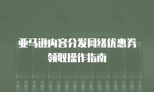 亚马逊内容分发网络优惠券领取操作指南