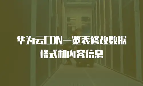 华为云CDN一览表修改数据格式和内容信息