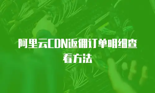阿里云CDN返佣订单明细查看方法