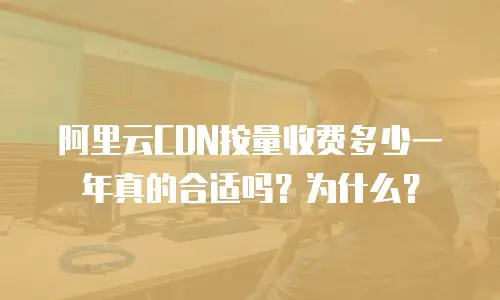 阿里云CDN按量收费多少一年真的合适吗？为什么？