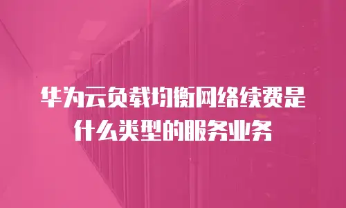 华为云负载均衡网络续费是什么类型的服务业务