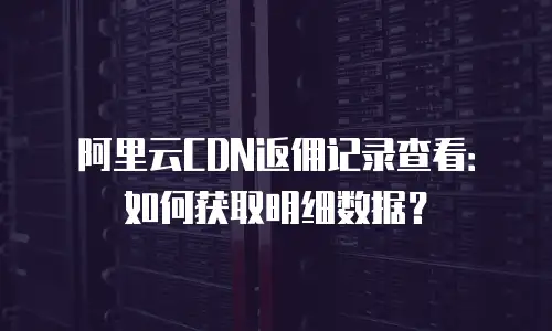 阿里云CDN返佣记录查看：如何获取明细数据？