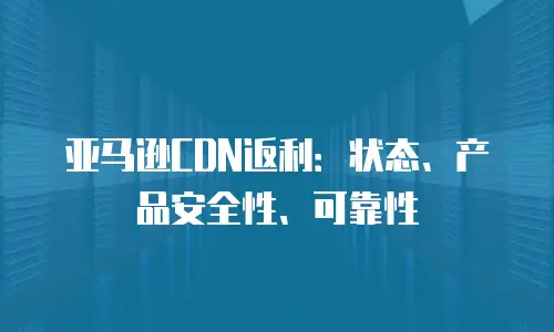 亚马逊CDN返利：状态、产品安全性、可靠性