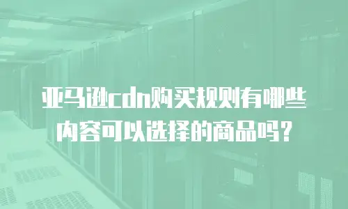 亚马逊cdn购买规则有哪些内容可以选择的商品吗？