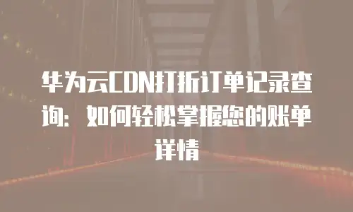 华为云CDN打折订单记录查询：如何轻松掌握您的账单详情