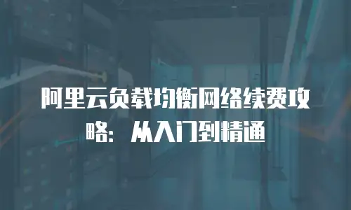阿里云负载均衡网络续费攻略：从入门到精通