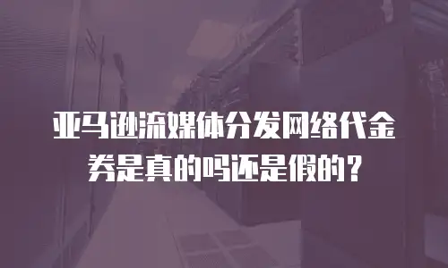 亚马逊流媒体分发网络代金券是真的吗还是假的？