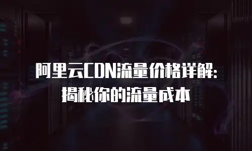 阿里云CDN流量价格详解：揭秘你的流量成本