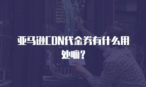 亚马逊CDN代金券有什么用处嘛？