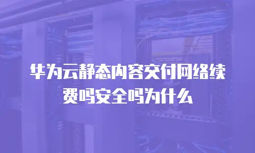 华为云静态内容交付网络续费吗安全吗为什么
