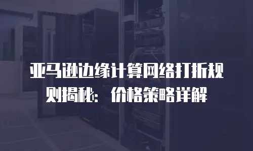 亚马逊边缘计算网络打折规则揭秘：价格策略详解