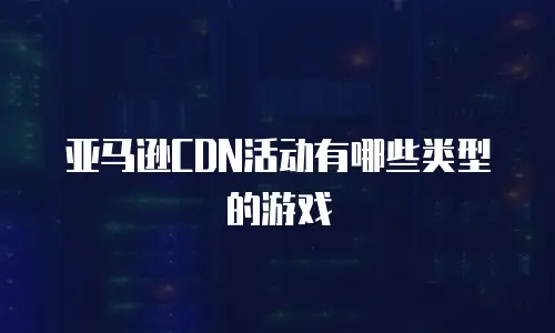 亚马逊CDN活动有哪些类型的游戏