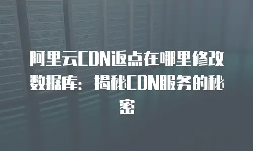 阿里云CDN返点在哪里修改数据库：揭秘CDN服务的秘密