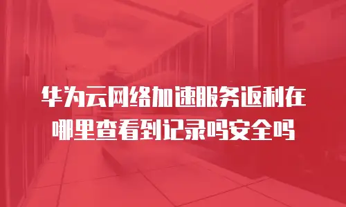 华为云网络加速服务返利在哪里查看到记录吗安全吗