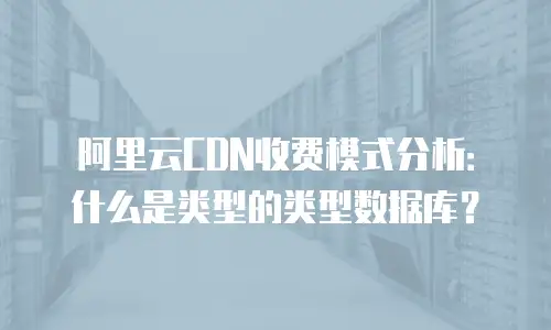 阿里云CDN收费模式分析：什么是类型的类型数据库？