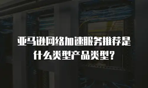 亚马逊网络加速服务推荐是什么类型产品类型？