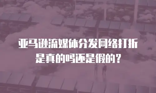 亚马逊流媒体分发网络打折是真的吗还是假的？