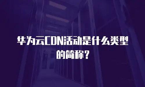 华为云CDN活动是什么类型的简称？