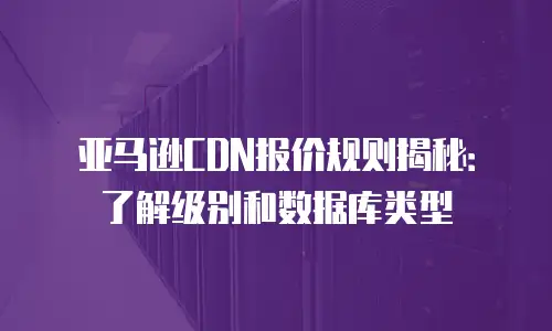亚马逊CDN报价规则揭秘：了解级别和数据库类型