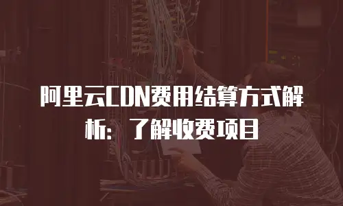 阿里云CDN费用结算方式解析：了解收费项目