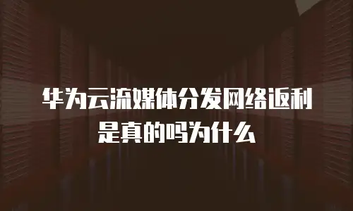 华为云流媒体分发网络返利是真的吗为什么