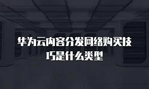 华为云内容分发网络购买技巧是什么类型