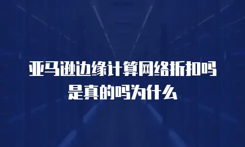 亚马逊边缘计算网络折扣吗是真的吗为什么