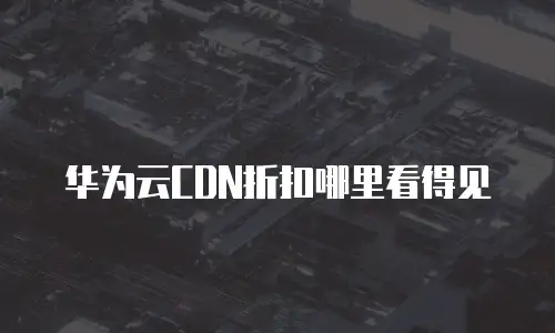 华为云CDN折扣哪里看得见