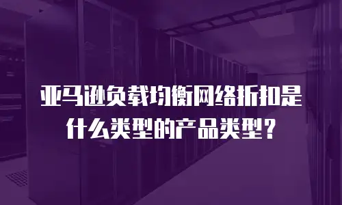 亚马逊负载均衡网络折扣是什么类型的产品类型？
