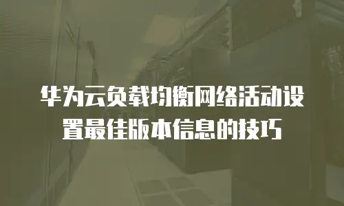 华为云负载均衡网络活动设置最佳版本信息的技巧