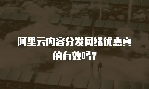 阿里云内容分发网络优惠真的有效吗？
