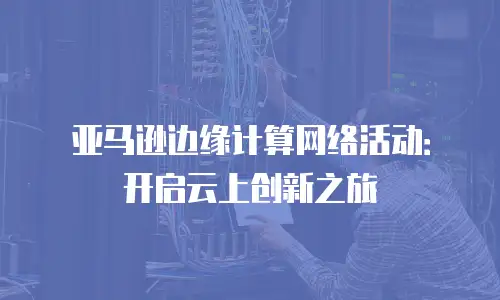 亚马逊边缘计算网络活动：开启云上创新之旅