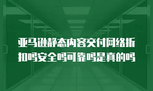 亚马逊静态内容交付网络折扣吗安全吗可靠吗是真的吗