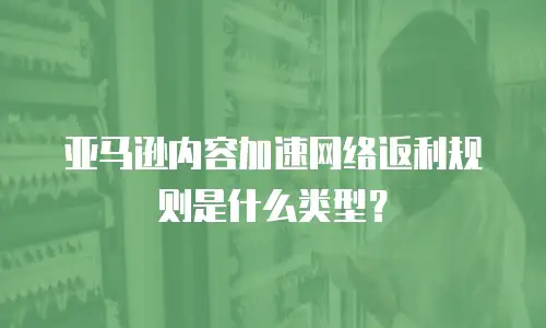 亚马逊内容加速网络返利规则是什么类型？
