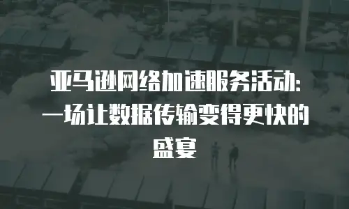 亚马逊网络加速服务活动：一场让数据传输变得更快的盛宴