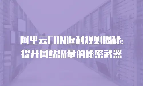 阿里云CDN返利规则揭秘：提升网站流量的秘密武器