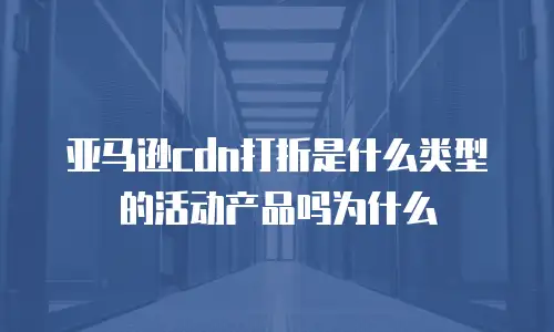 亚马逊cdn打折是什么类型的活动产品吗为什么