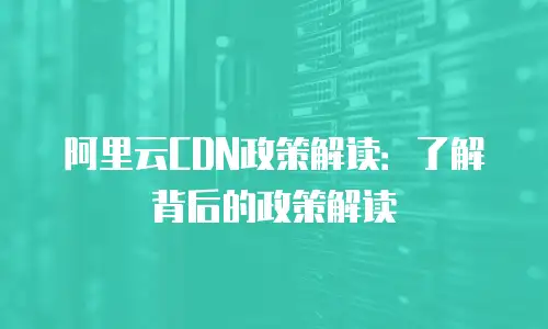 阿里云CDN政策解读：了解背后的政策解读
