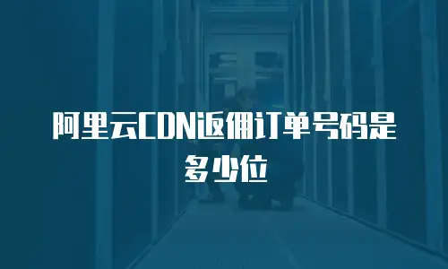 阿里云CDN返佣订单号码是多少位